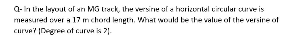 Q- In the layout of an MG track, the versine of a horizontal circular curve is
measured over a 17 m chord length. What would be the value of the versine of
curve? (Degree of curve is 2).