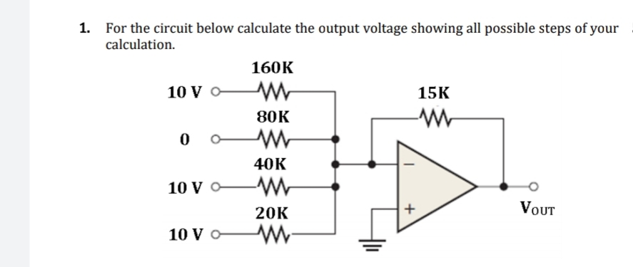 1. For the circuit below calculate the output voltage showing all possible steps of your
calculation.
160K
10 V O
15K
80K
40K
10 V O
20K
VοUT
10 V o
