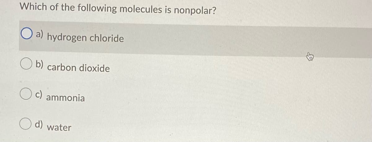 Which of the following molecules is nonpolar?
O a) hydrogen chloride
b) carbon dioxide
c) ammonia
d) water
