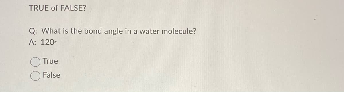 TRUE of FALSE?
Q: What is the bond angle in a water molecule?
A: 120-
True
O False
