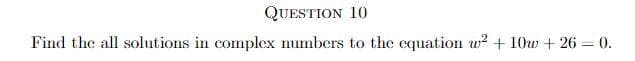 QUESTION 10
Find the all solutions in complex numbers to the equation w? + 10w + 26 = 0.
