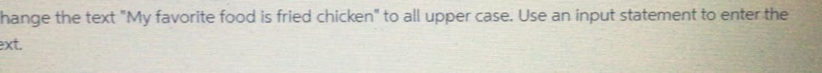 hange the text "My favorite food is fried chicken" to all upper case. Use an input statement to enter the
ext.
