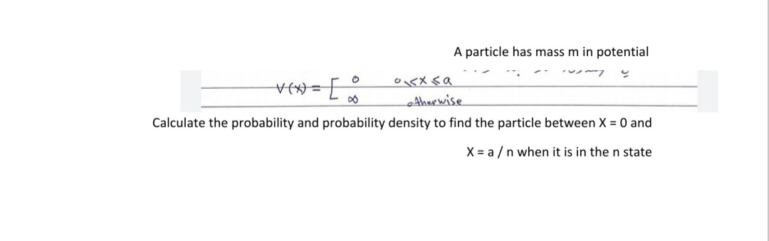 A particle has mass m in potential
eAherwise
Calculate the probability and probability density to find the particle between X = 0 and
X = a /n when it is in the n state
