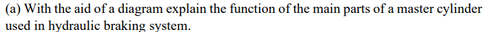 (a) With the aid of a diagram explain the function of the main parts of a master cylinder
used in hydraulic braking system.
