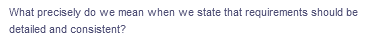 What precisely do we mean when we state that requirements should be
detailed and consistent?
