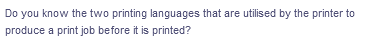 Do you know the two printing languages that are utilised by the printer to
produce a print job before it is printed?
