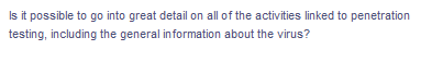 Is it possible to go into great detail on all of the activities linked to penetration
testing, including the general information about the virus?
