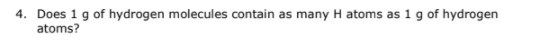 4. Does 1 g of hydrogen molecules contain as many H atoms as 1 g of hydrogen
atoms?
