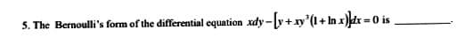 5. The Bernoulli's form of the differential equation xdy-[y+xy ³ (1 + ln x)]dx = 0
is