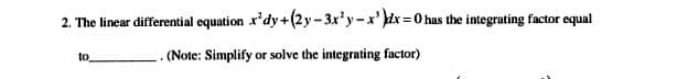 2. The linear differential equation x'dy +(2y-3x'y-x' dx = 0 has the integrating factor equal
. (Note: Simplify
or solve the integrating factor)
to
