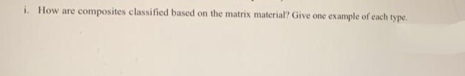 i. How are composites classified based on the matrix material? Give one example of each type.