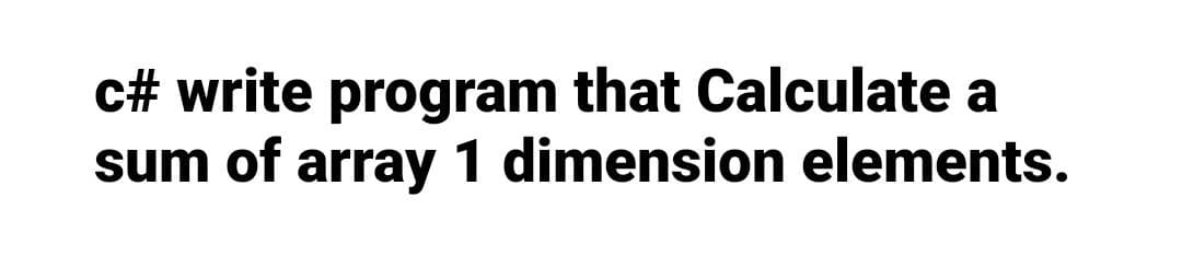 c# write program that Calculate a
sum of array 1 dimension elements.