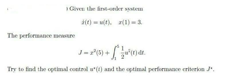 ) Given the first-order system
i(t) = u(t), x(1) = 3.
The performance measure
1
J = r (6) + u(e) dt.
Try to find the optimal control u*(t) and the optimal performance criterion J*.
