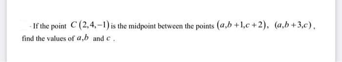 - If the point C (2,4,-1) is the midpoint between the points (a,b +1,c +2), (a,b+3,c),
find the values of a,b and c.
