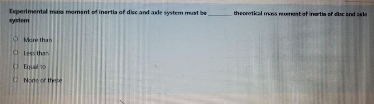 Experimental mass moment of inertia of disc and axle system must be
system
theoretical mass moment of inertia of disc and axle
O More than
O Less than
O Equal to
O None of these
