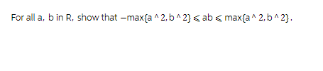 For all a, b in R, show that -max{a^2, b^2} <ab max{a^2, b^2}.