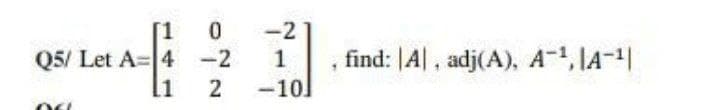 [1
Q5/ Let A= 4 -2
11
-2
1
find: |A|, adj(A), A-1, IA-|
2
-10
