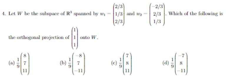 4. Let W be the subspace of R³ spanned by w
the orthogonal projection of 1 onto W.
(2/3)
1/3 and u
2/3)
(-2/3)
2/3
1/3
Which of the following is
-40 40 40 -8
(a)
(b)
(c)
(d)
A
-11