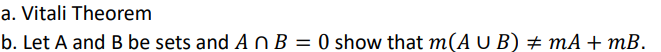 a. Vitali Theorem
b. Let A and B be sets and A nB = 0 show that m(A U B) # mA +mB.