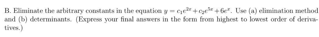 B. Eliminate the arbitrary constants in the equation y = C₁e²x+c₂e5ª +6eª. Use (a) elimination method
and (b) determinants. (Express your final answers in the form from highest to lowest order of deriva-
tives.)