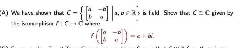 (A) We have shown that C = -{[%
b
the isomorphism f: CC where
YD) C
O TI
D]a,bER}
-b
a, bER is field. Show that CC given by
a
= a + bi.
COR (: