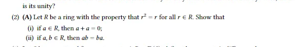 is its unity?
(2) (A) Let R be a ring with the property that r² =r for all r e R. Show that
(i) if a € R, then a+a = 0;
(ii) if a, b € R, then ab = ba.