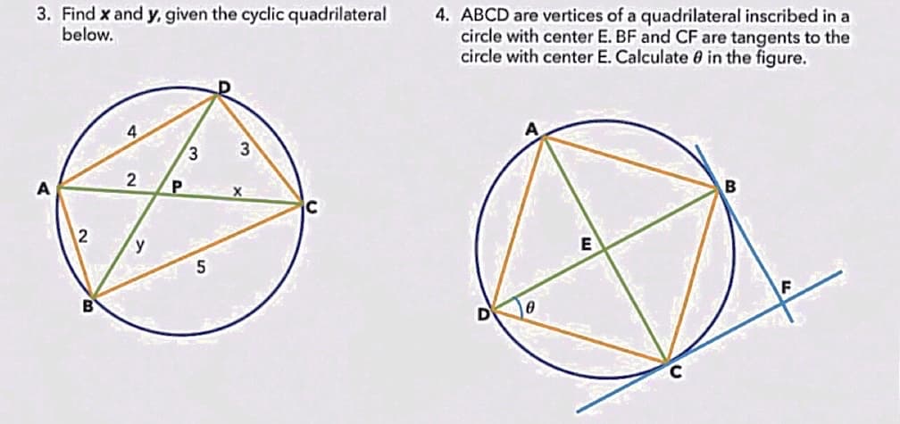 3. Find x and y, given the cyclic quadrilateral
below.
2
4
2
y
P
3
5
3
X
4. ABCD are vertices of a quadrilateral inscribed in a
circle with center E. BF and CF are tangents to the
circle with center E. Calculate 0 in the figure.
0