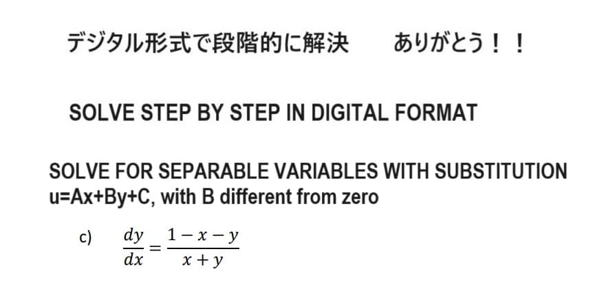 デジタル形式で段階的に解決 ありがとう!!
SOLVE STEP BY STEP IN DIGITAL FORMAT
SOLVE FOR SEPARABLE VARIABLES WITH SUBSTITUTION
u=Ax+By+C, with B different from zero
c)
dy
dx
=
1-x-y
x + y