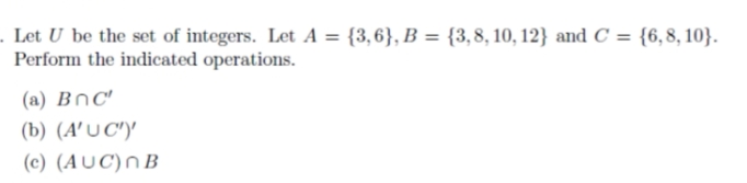 . Let U be the set of integers. Let A = {3,6}, B = {3,8, 10, 12} and C = {6,8, 10}.
Perform the indicated operations.
(a) BnC'
(b) (A'U C')'
(c) (AUC)n B
