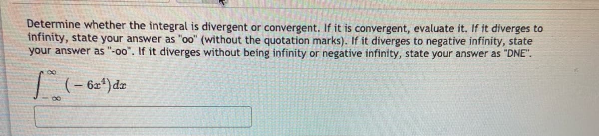 Determine whether the integral is divergent or convergent. If it is convergent, evaluate it. If it diverges to
infinity, state your answer as "oo" (without the quotation marks). If it diverges to negative infinity, state
your answer as "-oo". If it diverges without being infinity or negative infinity, state your answer as "DNE".
(- 6z*) da
