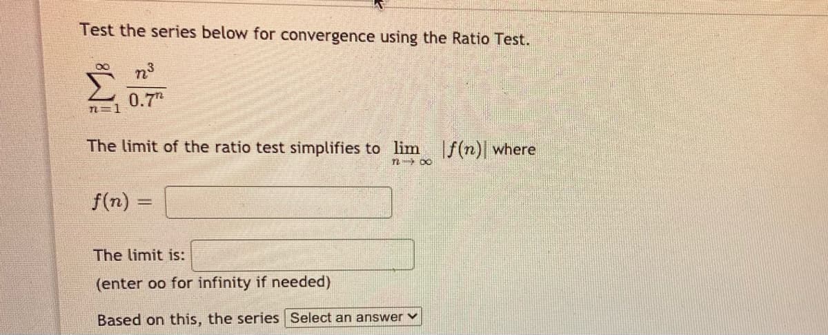 Test the series below for convergence using the Ratio Test.
0.7
TL=1
The limit of the ratio test simplifies to lim
|f(n)| where
f(n) =
The limit is:
(enter oo for infinity if needed)
Based on this, the series Select an answer v
