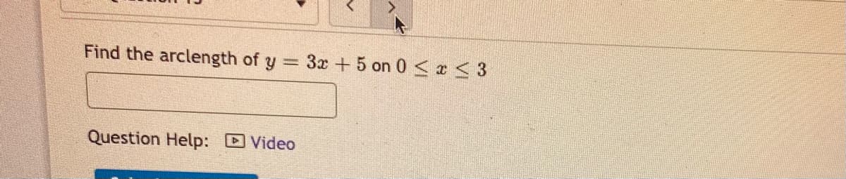 Find the arclength of y
3x +5 on 0 <x< 3
Question Help: Video
