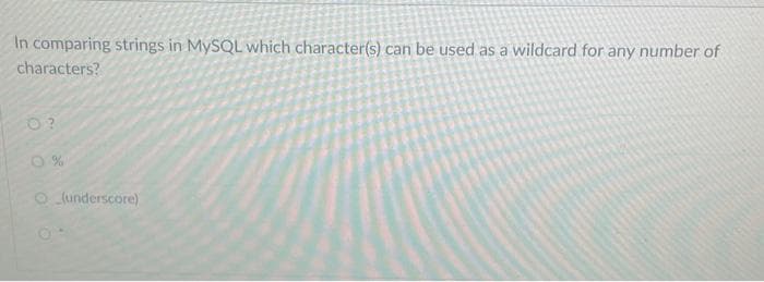 In comparing strings in MySQL which character(s) can be used as a wildcard for any number of
characters?
%
O(underscore)