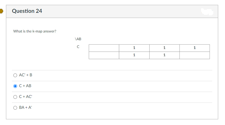 Question 24
What is the k-map answer?
AC' + B
C + AB
O C + AC'
BA + A'
\AB
U
1
1
1
1
1