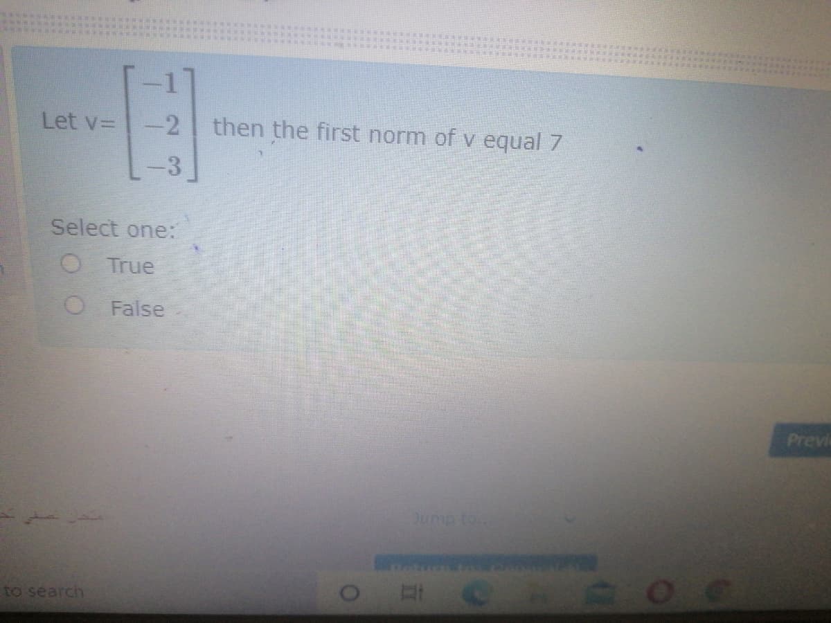 Let v= -2 then the first norm of v equal 7
-3
Select one:
O True
False
Previ
Jump to..
to search
