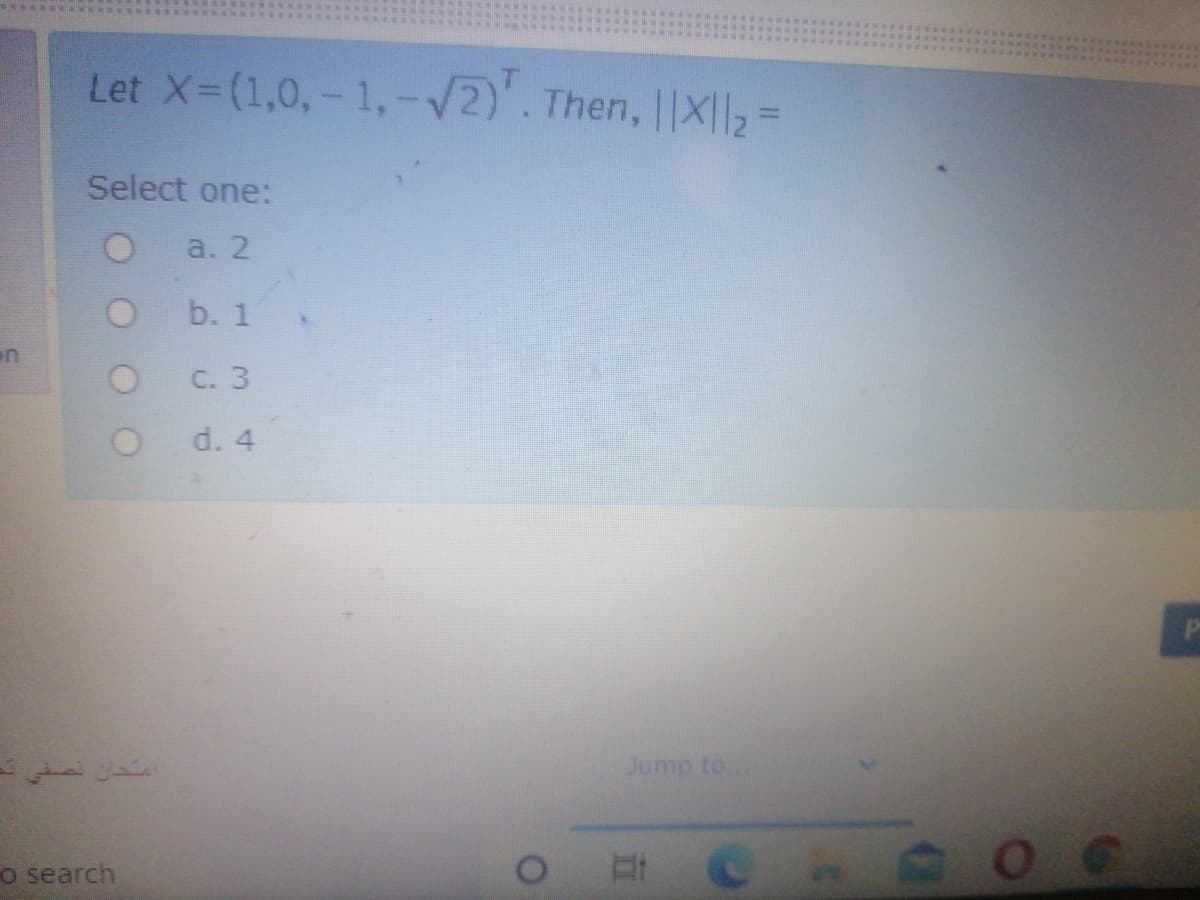 Let X-(1,0,- 1,-V2)'. Then, ||X|l2 =
Select one:
a. 2
b. 1
in
C. 3
d. 4
Jump to..
o search
