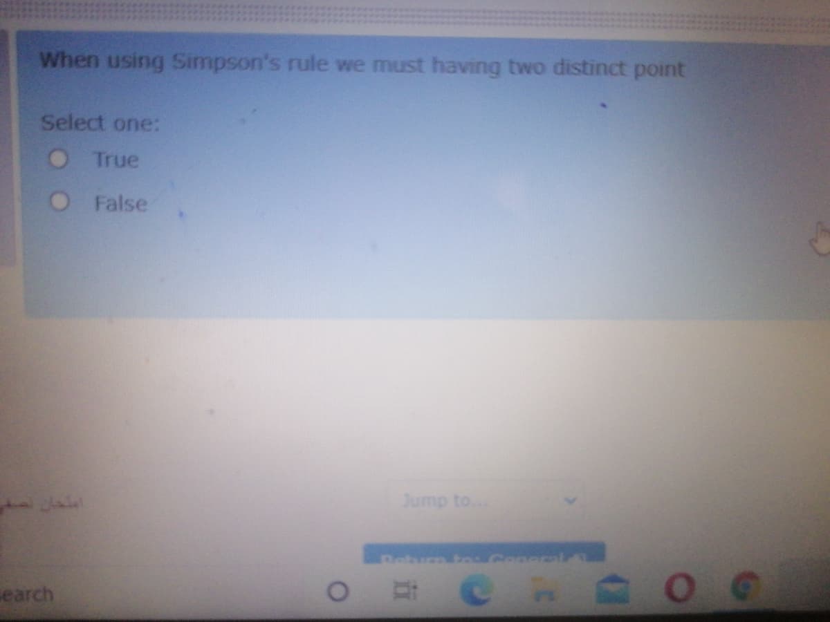 When using Simpson's rule we must having two distinct point
Select one:
O True
O False
Jump to..
Beturn bo Conerl
earch
