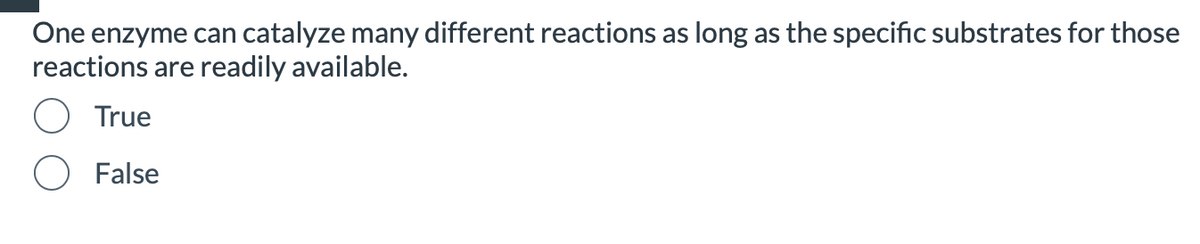 One enzyme can catalyze many different reactions as long as the specific substrates for those
reactions are readily available.
True
False