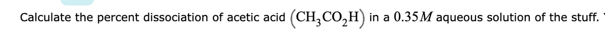 Calculate the percent dissociation of acetic acid (CH, CO,H)
in a 0.35 M aqueous solution of the stuff.
