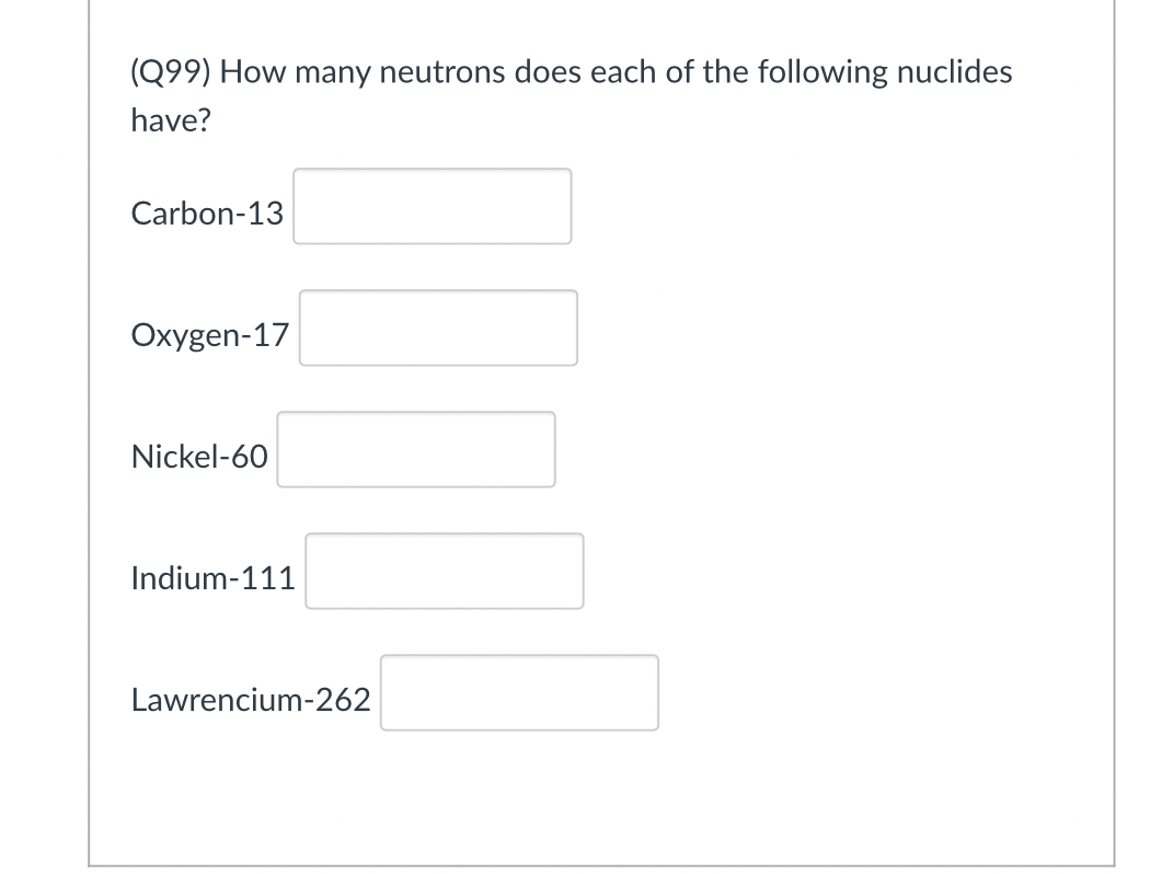 (Q99) How many neutrons does each of the following nuclides
have?
Carbon-13
Oxygen-17
Nickel-60
Indium-111
Lawrencium-262