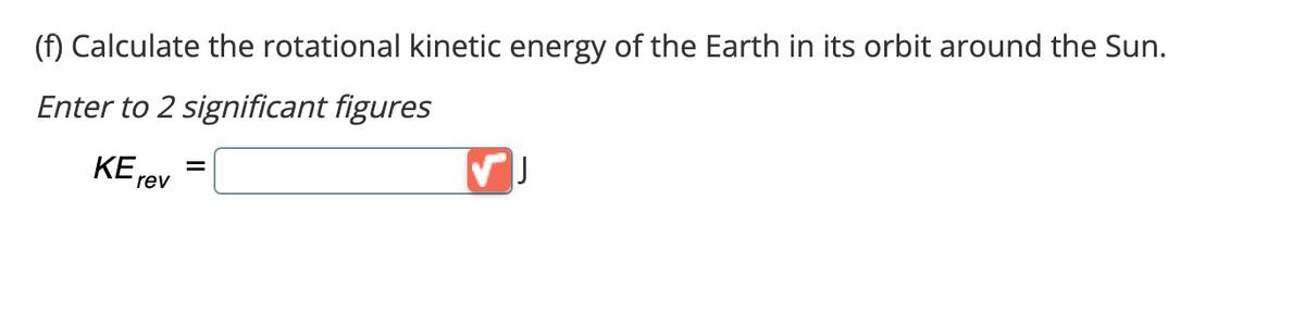 (f) Calculate the rotational kinetic energy of the Earth in its orbit around the Sun.
Enter to 2 significant figures
KE =
rev
✓