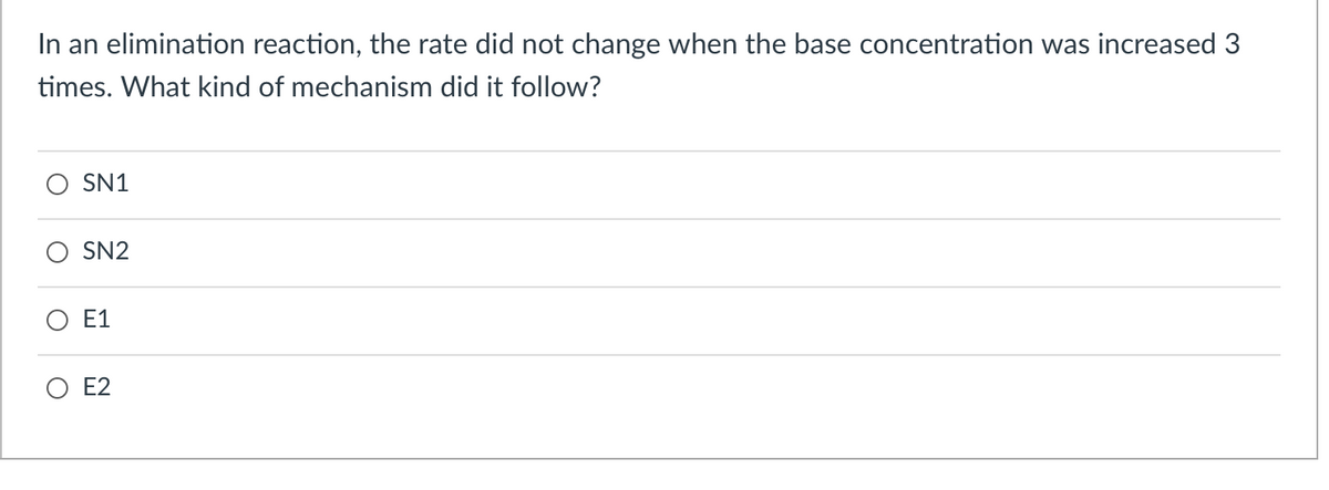 In an elimination reaction, the rate did not change when the base concentration was increased 3
times. What kind of mechanism did it follow?
SN1
SN2
E1
E2