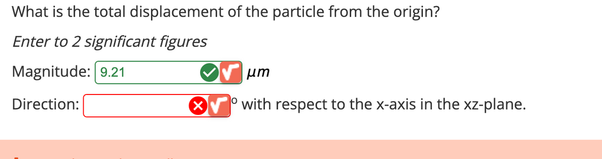 What is the total displacement of the particle from the origin?
Enter to 2 significant figures
Magnitude: 9.21
Direction:
μm
with respect to the x-axis in the xz-plane.