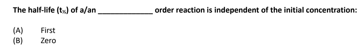 The half-life (t¼) of a/an
order reaction is independent of the initial concentration:
(A)
(B)
First
Zero
