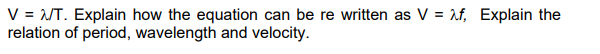 V = M/T. Explain how the equation can be re written as V = f, Explain the
relation of period, wavelength and velocity.