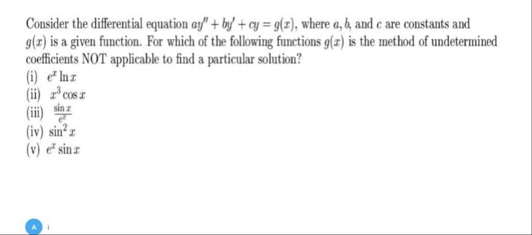 Consider the differential equation ay" + by' + cy = g(x), where a, b, and c are constants and
g(x) is a given function. For which of the following functions g(x) is the method of undetermined
coefficients NOT applicable to find a particular solution?
(i) e Inz
(ii) r³ cos x
sin z
(iv) sin² r
(v) e sinx