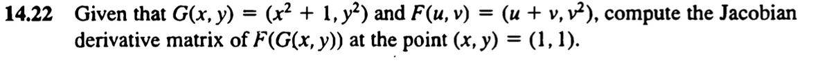 14.22 Given that G(x, y) = (x² + 1, y²) and F(u, v) = (u + v, v²), compute the Jacobian
derivative matrix of F(G(x, y)) at the point (x, y) = (1, 1).
