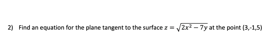 2) Find an equation for the plane tangent to the surface z = /2x2 – 7y at the point (3,-1,5)
