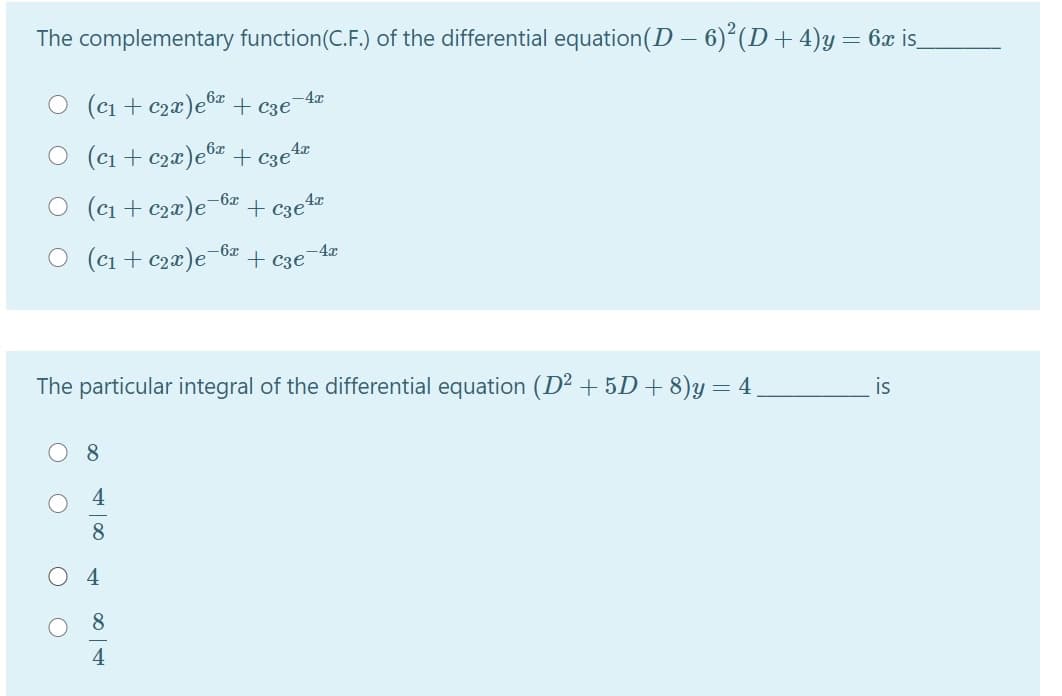 The complementary function(C.F.) of the differential equation(D – 6)²(D + 4)y = 6x is_
O (ci + c2¤)e®* + c3e°
-4x
O (cı + c2x)e + c3e°
,6x
4x
O (c1 + c2x)e¬6z
+ C3eta
4x
(cı + c2x)e-6z
+ c3e-4x
The particular integral of the differential equation (D² + 5D + 8)y = 4
is
8
4
8.
4
8.
4
