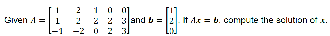 2
1
01
2 2 3 and b = |2. If Ax = b, compute the solution of x.
2 31
Given A
-2

